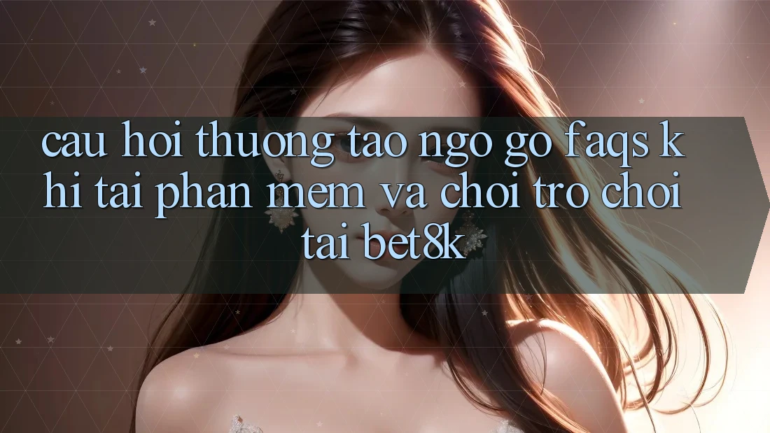 Câu Hỏi Thường Tao ngộ gỡ (FAQs) Khi Tải Phần mềm Và Chơi Trò chơi Tại Bet8k Câu Hỏi Thường Tao ngộ gỡ (FAQs) Khi Tải Phần mềm Và Chơi Trò chơi Tại Bet8k