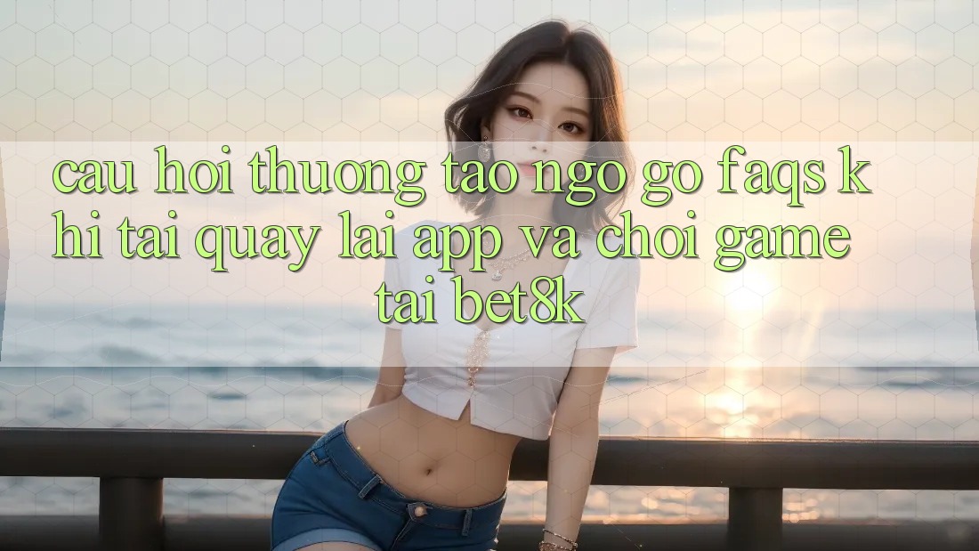 Câu Hỏi Thường Tao ngộ gỡ (FAQs) Khi Tải quay lại App Và Chơi Game Tại Bet8k Câu Hỏi Thường Tao ngộ gỡ (FAQs) Khi Tải quay lại App Và Chơi Game Tại Bet8k