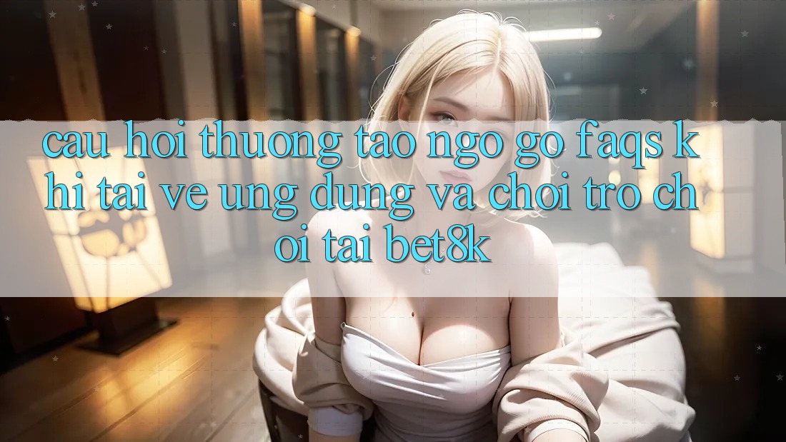 Câu Hỏi Thường Tao ngộ gỡ (FAQs) Khi Tải về Ứng dụng Và Chơi Trò chơi Tại Bet8k