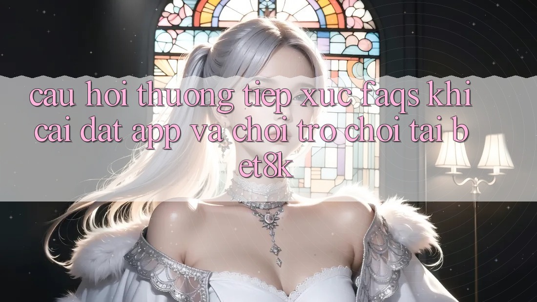 Câu Hỏi Thường Tiếp xúc (FAQs) Khi Cài đặt App Và Chơi Trò chơi Tại Bet8k