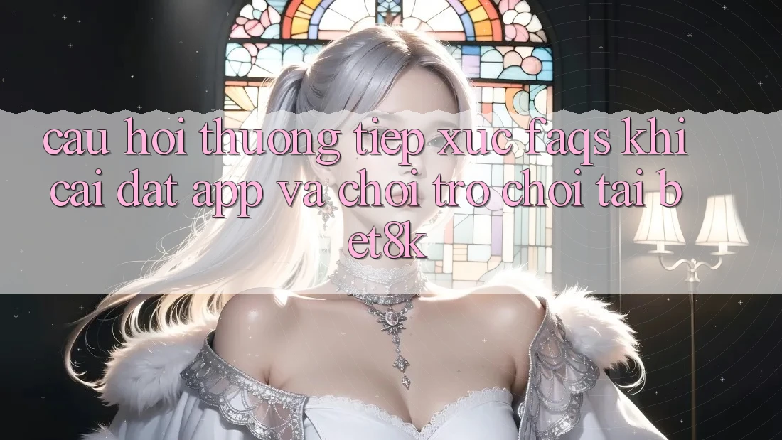 Câu Hỏi Thường Tiếp xúc (FAQs) Khi Cài đặt App Và Chơi Trò chơi Tại Bet8k Câu Hỏi Thường Tiếp xúc (FAQs) Khi Cài đặt App Và Chơi Trò chơi Tại Bet8k