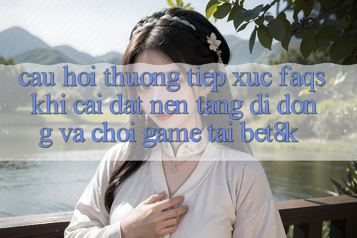 Câu Hỏi Thường Tiếp xúc (FAQs) Khi Cài đặt Nền tảng di động Và Chơi Game Tại Bet8k Câu Hỏi Thường Tiếp xúc (FAQs) Khi Cài đặt Nền tảng di động Và Chơi Game Tại Bet8k