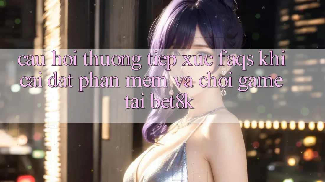 Câu Hỏi Thường Tiếp xúc (FAQs) Khi Cài đặt Phần mềm Và Chơi Game Tại Bet8k