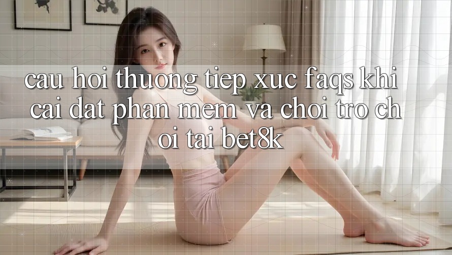 Câu Hỏi Thường Tiếp xúc (FAQs) Khi Cài đặt Phần mềm Và Chơi Trò chơi Tại Bet8k Câu Hỏi Thường Tiếp xúc (FAQs) Khi Cài đặt Phần mềm Và Chơi Trò chơi Tại Bet8k