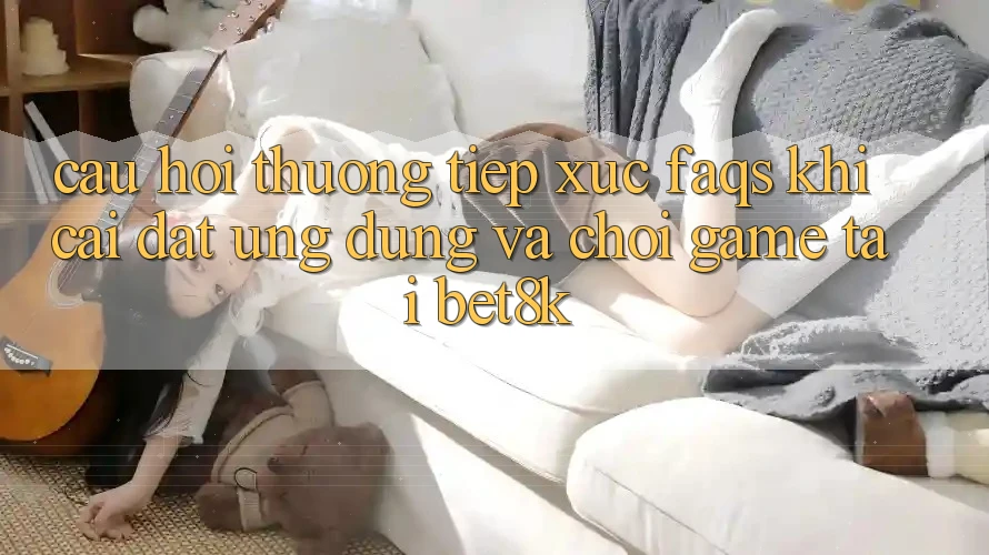 Câu Hỏi Thường Tiếp xúc (FAQs) Khi Cài đặt Ứng dụng Và Chơi Game Tại Bet8k