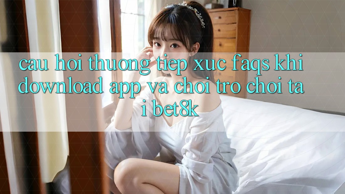 Câu Hỏi Thường Tiếp xúc (FAQs) Khi Download App Và Chơi Trò chơi Tại Bet8k Câu Hỏi Thường Tiếp xúc (FAQs) Khi Download App Và Chơi Trò chơi Tại Bet8k