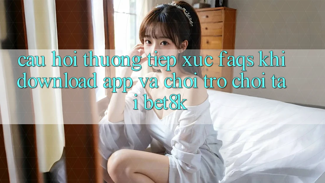 Câu Hỏi Thường Tiếp xúc (FAQs) Khi Download App Và Chơi Trò chơi Tại Bet8k Câu Hỏi Thường Tiếp xúc (FAQs) Khi Download App Và Chơi Trò chơi Tại Bet8k