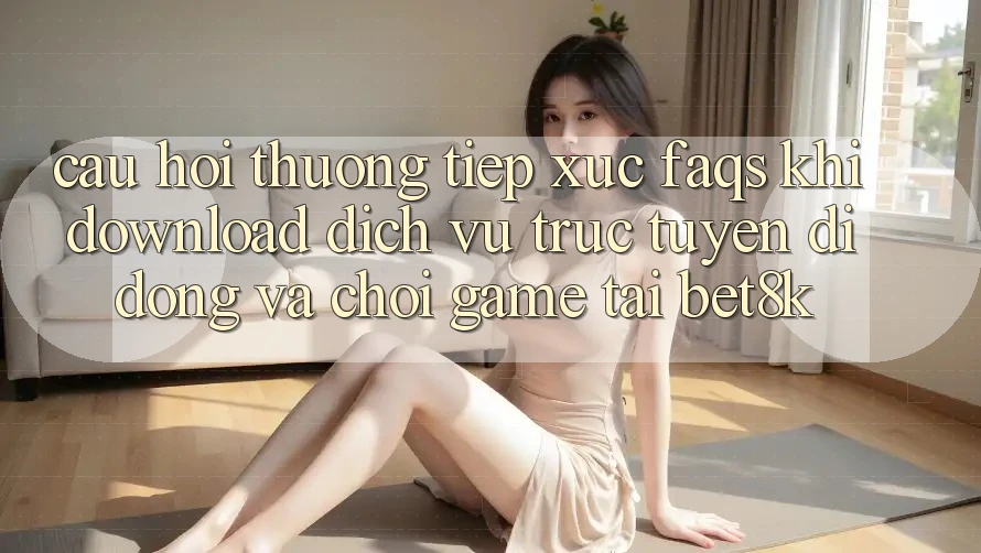 Câu Hỏi Thường Tiếp xúc (FAQs) Khi Download Dịch vụ trực tuyến di động Và Chơi Game Tại Bet8k Câu Hỏi Thường Tiếp xúc (FAQs) Khi Download Dịch vụ trực tuyến di động Và Chơi Game Tại Bet8k