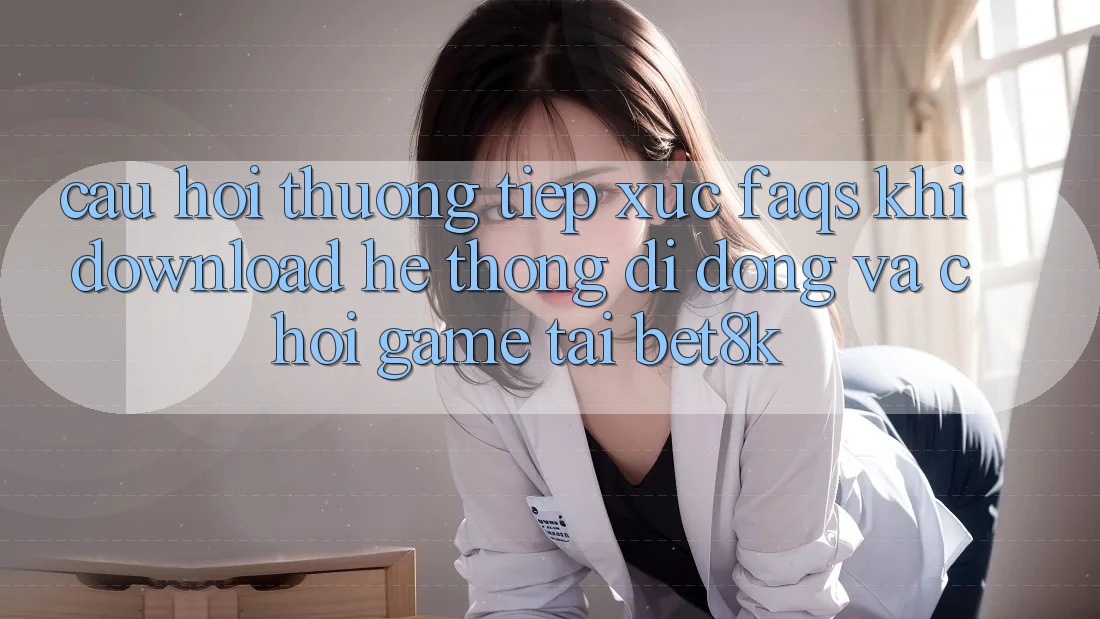 Câu Hỏi Thường Tiếp xúc (FAQs) Khi Download Hệ thống di động Và Chơi Game Tại Bet8k Câu Hỏi Thường Tiếp xúc (FAQs) Khi Download Hệ thống di động Và Chơi Game Tại Bet8k