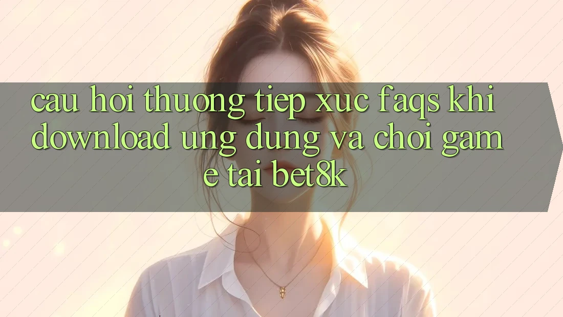 Câu Hỏi Thường Tiếp xúc (FAQs) Khi Download Ứng dụng Và Chơi Game Tại Bet8k Câu Hỏi Thường Tiếp xúc (FAQs) Khi Download Ứng dụng Và Chơi Game Tại Bet8k