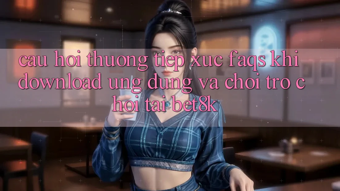 Câu Hỏi Thường Tiếp xúc (FAQs) Khi Download Ứng dụng Và Chơi Trò chơi Tại Bet8k Câu Hỏi Thường Tiếp xúc (FAQs) Khi Download Ứng dụng Và Chơi Trò chơi Tại Bet8k