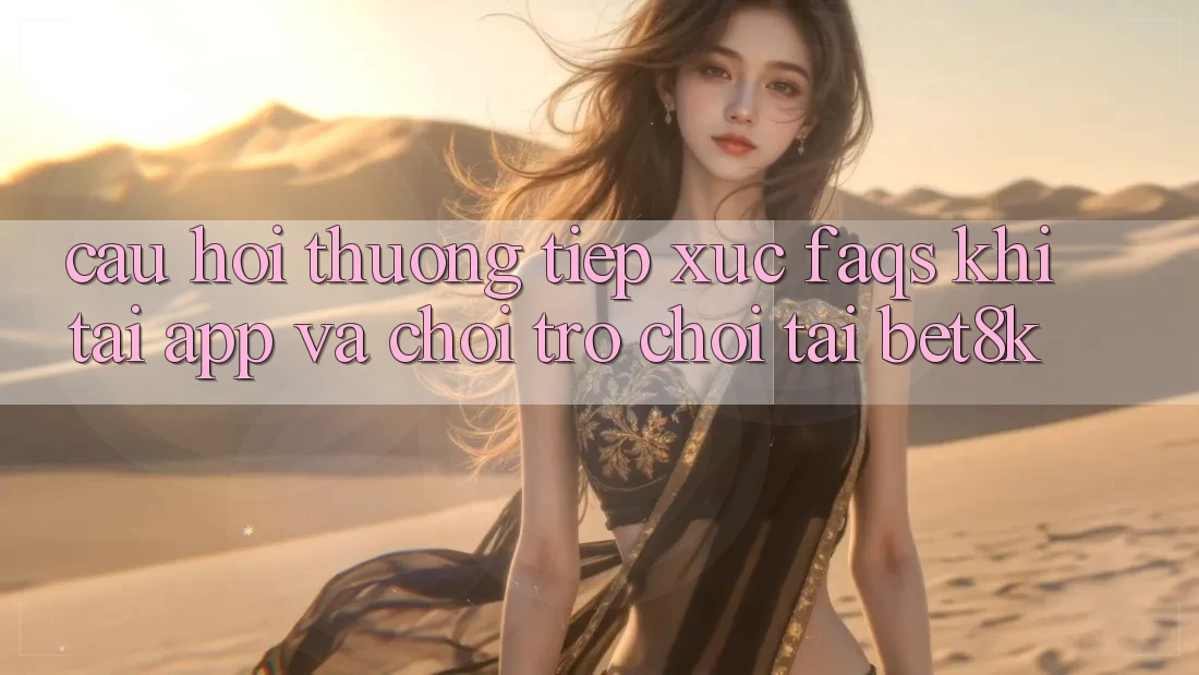 Câu Hỏi Thường Tiếp xúc (FAQs) Khi Tải App Và Chơi Trò chơi Tại Bet8k Câu Hỏi Thường Tiếp xúc (FAQs) Khi Tải App Và Chơi Trò chơi Tại Bet8k