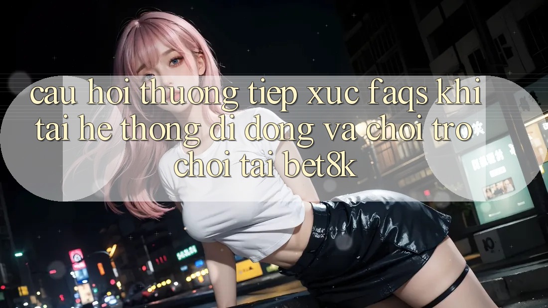Câu Hỏi Thường Tiếp xúc (FAQs) Khi Tải Hệ thống di động Và Chơi Trò chơi Tại Bet8k Câu Hỏi Thường Tiếp xúc (FAQs) Khi Tải Hệ thống di động Và Chơi Trò chơi Tại Bet8k