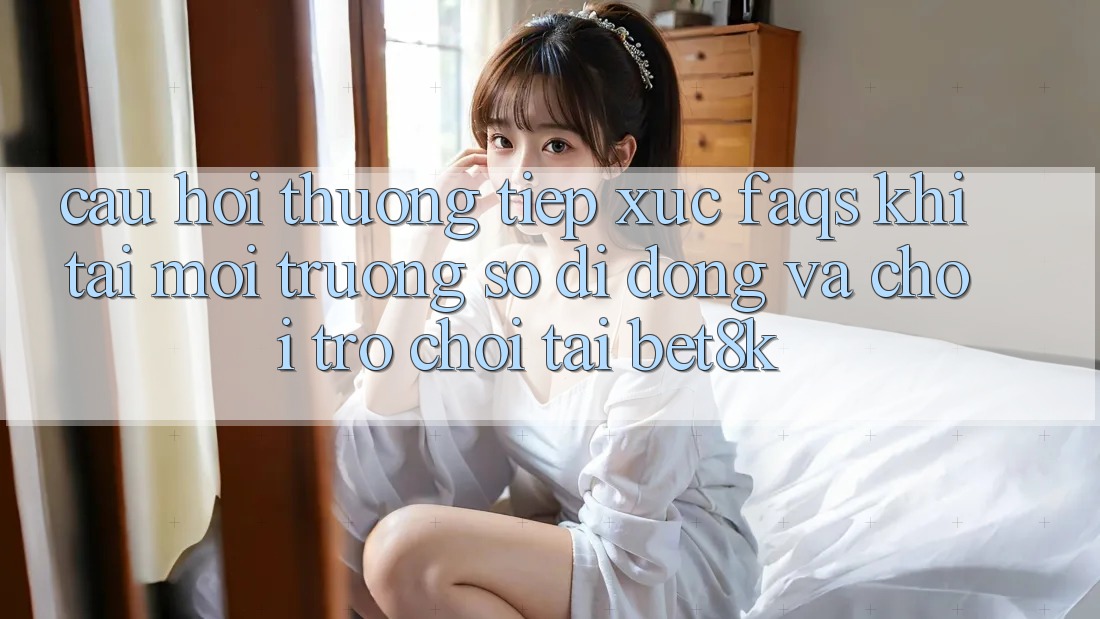 Câu Hỏi Thường Tiếp xúc (FAQs) Khi Tải Môi trường số di động Và Chơi Trò chơi Tại Bet8k Câu Hỏi Thường Tiếp xúc (FAQs) Khi Tải Môi trường số di động Và Chơi Trò chơi Tại Bet8k