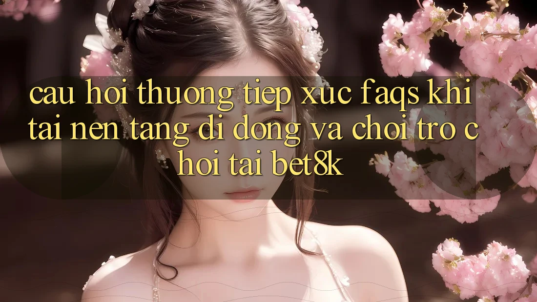 Câu Hỏi Thường Tiếp xúc (FAQs) Khi Tải Nền tảng di động Và Chơi Trò chơi Tại Bet8k Câu Hỏi Thường Tiếp xúc (FAQs) Khi Tải Nền tảng di động Và Chơi Trò chơi Tại Bet8k