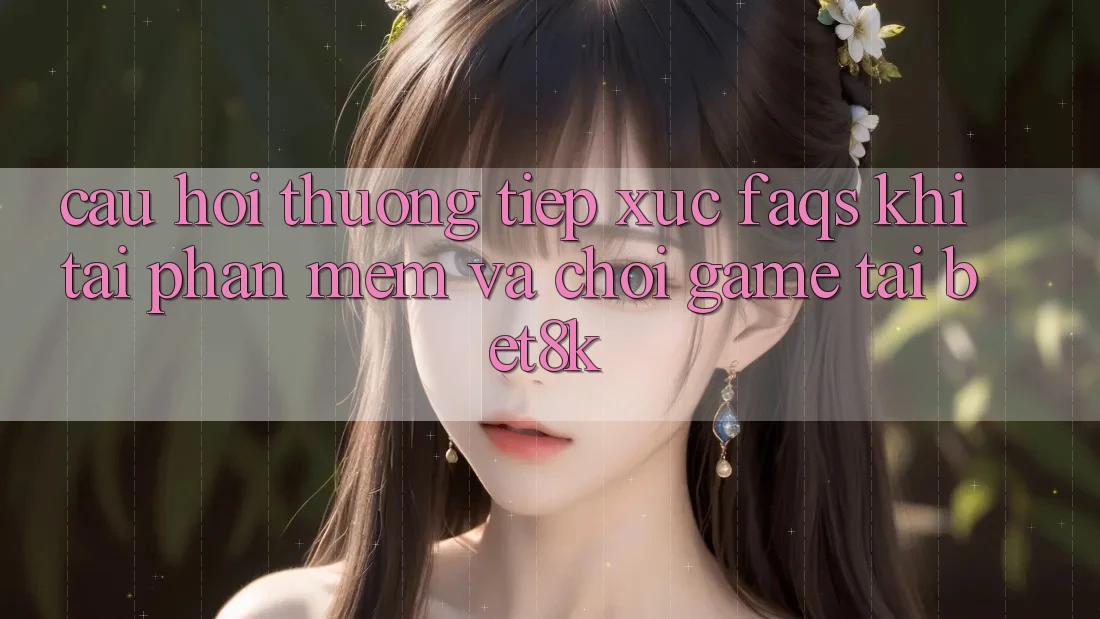 Câu Hỏi Thường Tiếp xúc (FAQs) Khi Tải Phần mềm Và Chơi Game Tại Bet8k Câu Hỏi Thường Tiếp xúc (FAQs) Khi Tải Phần mềm Và Chơi Game Tại Bet8k
