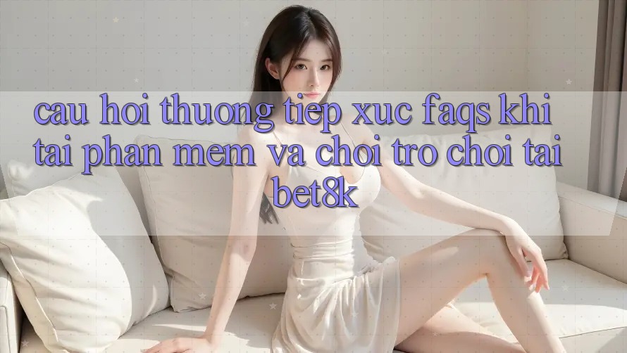Câu Hỏi Thường Tiếp xúc (FAQs) Khi Tải Phần mềm Và Chơi Trò chơi Tại Bet8k Câu Hỏi Thường Tiếp xúc (FAQs) Khi Tải Phần mềm Và Chơi Trò chơi Tại Bet8k