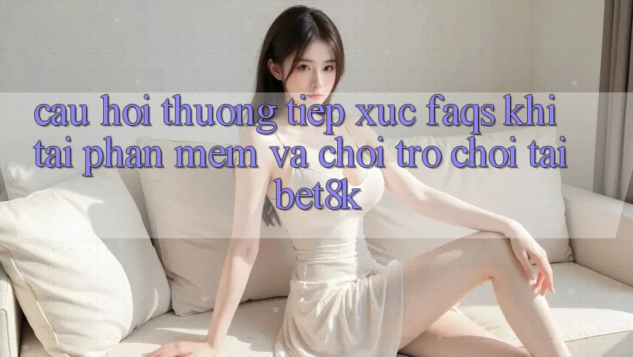 Câu Hỏi Thường Tiếp xúc (FAQs) Khi Tải Phần mềm Và Chơi Trò chơi Tại Bet8k Câu Hỏi Thường Tiếp xúc (FAQs) Khi Tải Phần mềm Và Chơi Trò chơi Tại Bet8k