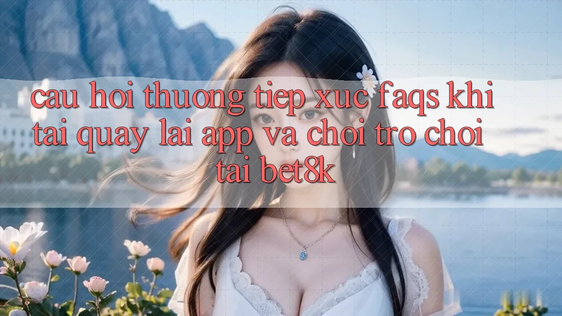 Câu Hỏi Thường Tiếp xúc (FAQs) Khi Tải quay lại App Và Chơi Trò chơi Tại Bet8k