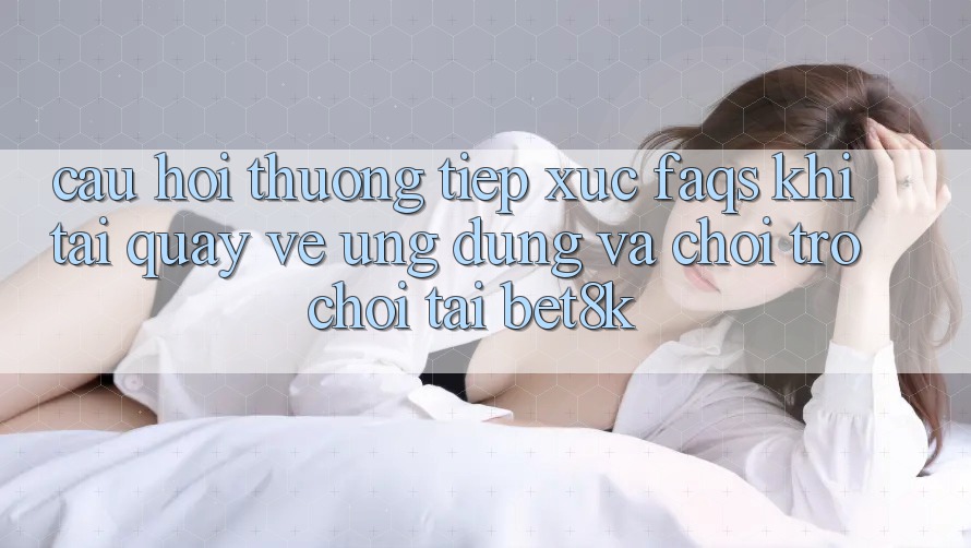 Câu Hỏi Thường Tiếp xúc (FAQs) Khi Tải quay về Ứng dụng Và Chơi Trò chơi Tại Bet8k