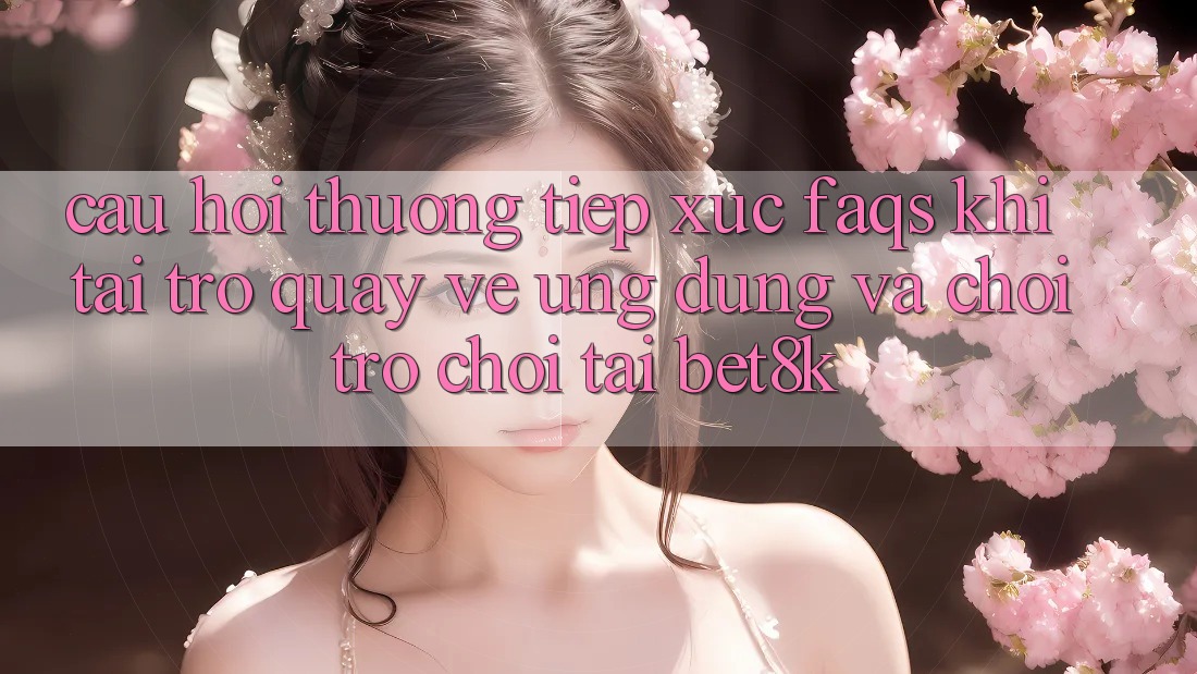 Câu Hỏi Thường Tiếp xúc (FAQs) Khi Tải trở quay về Ứng dụng Và Chơi Trò chơi Tại Bet8k Câu Hỏi Thường Tiếp xúc (FAQs) Khi Tải trở quay về Ứng dụng Và Chơi Trò chơi Tại Bet8k