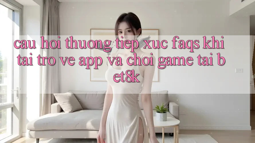 Câu Hỏi Thường Tiếp xúc (FAQs) Khi Tải trở về App Và Chơi Game Tại Bet8k Câu Hỏi Thường Tiếp xúc (FAQs) Khi Tải trở về App Và Chơi Game Tại Bet8k