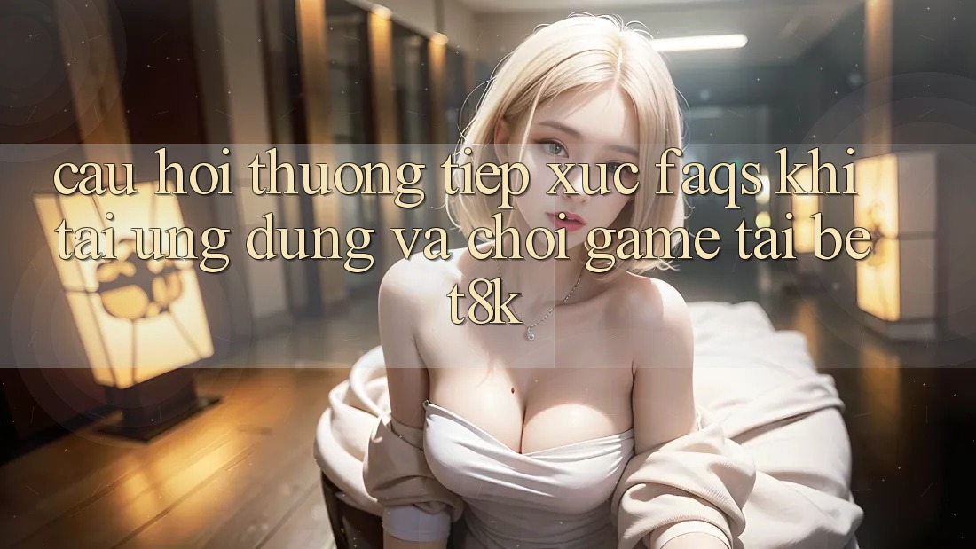 Câu Hỏi Thường Tiếp xúc (FAQs) Khi Tải Ứng dụng Và Chơi Game Tại Bet8k Câu Hỏi Thường Tiếp xúc (FAQs) Khi Tải Ứng dụng Và Chơi Game Tại Bet8k