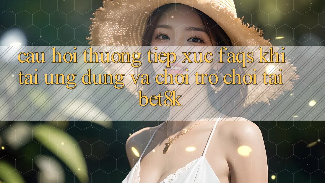 Câu Hỏi Thường Tiếp xúc (FAQs) Khi Tải Ứng dụng Và Chơi Trò chơi Tại Bet8k Câu Hỏi Thường Tiếp xúc (FAQs) Khi Tải Ứng dụng Và Chơi Trò chơi Tại Bet8k