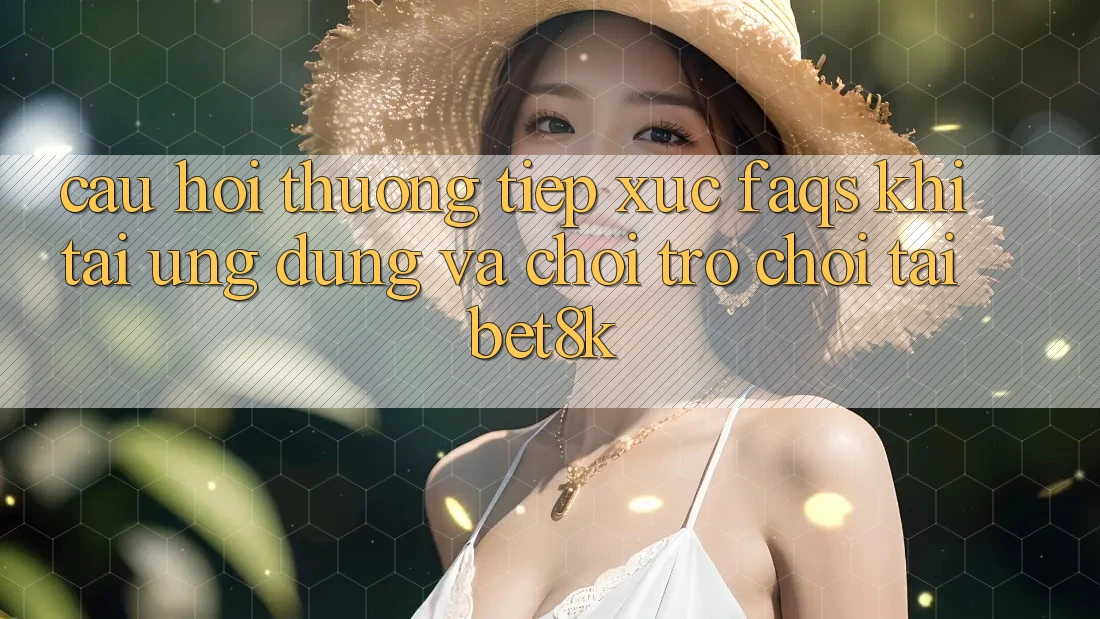 Câu Hỏi Thường Tiếp xúc (FAQs) Khi Tải Ứng dụng Và Chơi Trò chơi Tại Bet8k Câu Hỏi Thường Tiếp xúc (FAQs) Khi Tải Ứng dụng Và Chơi Trò chơi Tại Bet8k