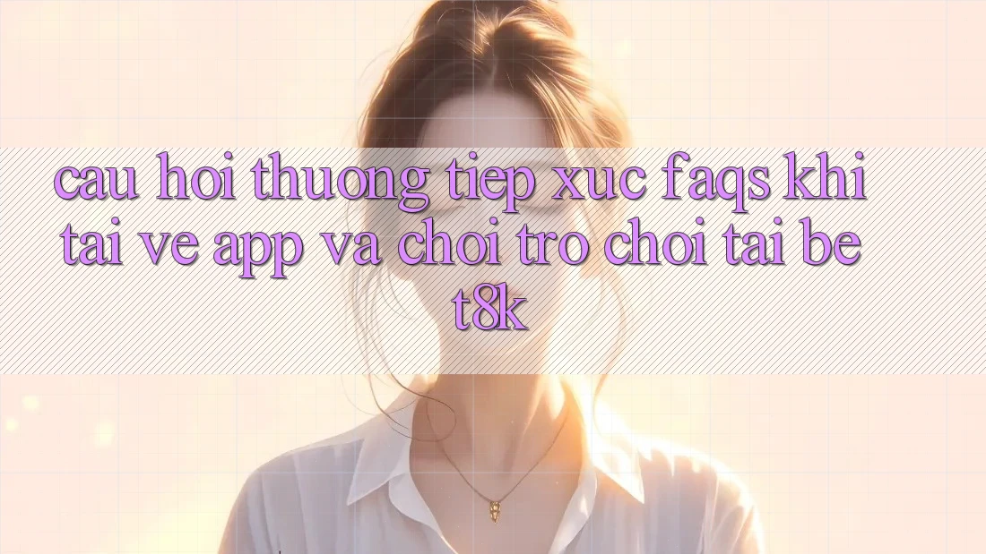 Câu Hỏi Thường Tiếp xúc (FAQs) Khi Tải về App Và Chơi Trò chơi Tại Bet8k