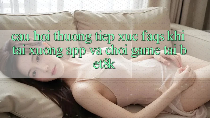Câu Hỏi Thường Tiếp xúc (FAQs) Khi Tải xuống App Và Chơi Game Tại Bet8k Câu Hỏi Thường Tiếp xúc (FAQs) Khi Tải xuống App Và Chơi Game Tại Bet8k