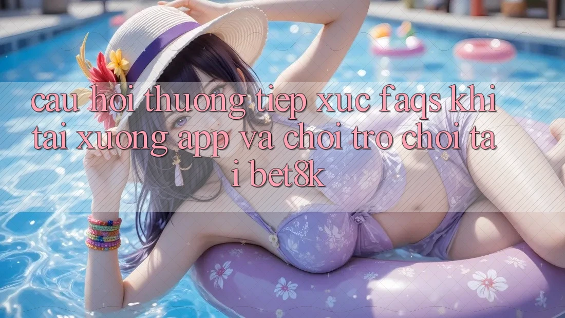 Câu Hỏi Thường Tiếp xúc (FAQs) Khi Tải xuống App Và Chơi Trò chơi Tại Bet8k Câu Hỏi Thường Tiếp xúc (FAQs) Khi Tải xuống App Và Chơi Trò chơi Tại Bet8k