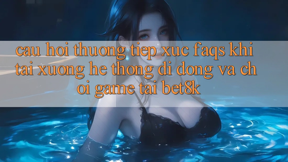 Câu Hỏi Thường Tiếp xúc (FAQs) Khi Tải xuống Hệ thống di động Và Chơi Game Tại Bet8k Câu Hỏi Thường Tiếp xúc (FAQs) Khi Tải xuống Hệ thống di động Và Chơi Game Tại Bet8k