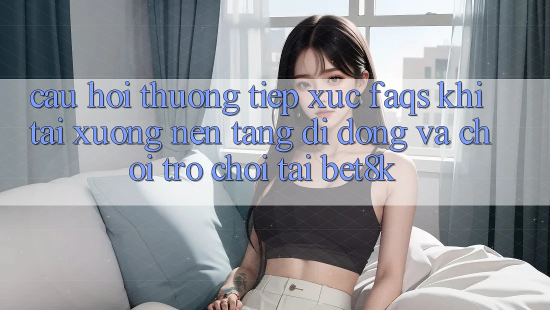 Câu Hỏi Thường Tiếp xúc (FAQs) Khi Tải xuống Nền tảng di động Và Chơi Trò chơi Tại Bet8k Câu Hỏi Thường Tiếp xúc (FAQs) Khi Tải xuống Nền tảng di động Và Chơi Trò chơi Tại Bet8k