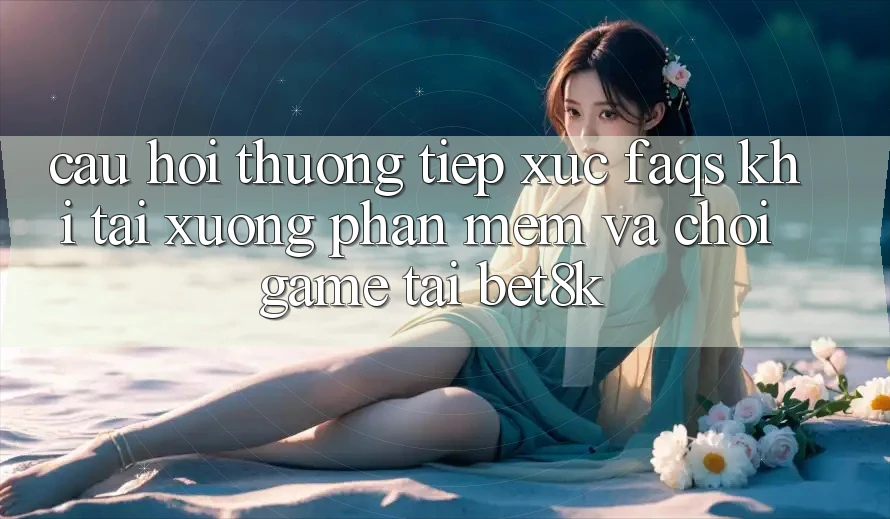 Câu Hỏi Thường Tiếp xúc (FAQs) Khi Tải xuống Phần mềm Và Chơi Game Tại Bet8k Câu Hỏi Thường Tiếp xúc (FAQs) Khi Tải xuống Phần mềm Và Chơi Game Tại Bet8k