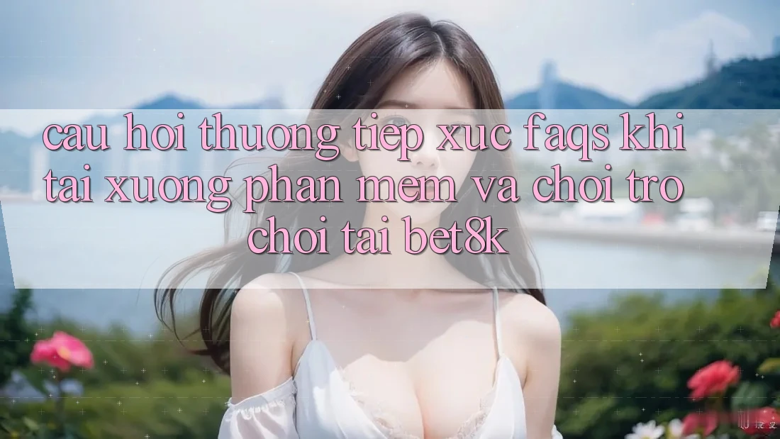 Câu Hỏi Thường Tiếp xúc (FAQs) Khi Tải xuống Phần mềm Và Chơi Trò chơi Tại Bet8k Câu Hỏi Thường Tiếp xúc (FAQs) Khi Tải xuống Phần mềm Và Chơi Trò chơi Tại Bet8k