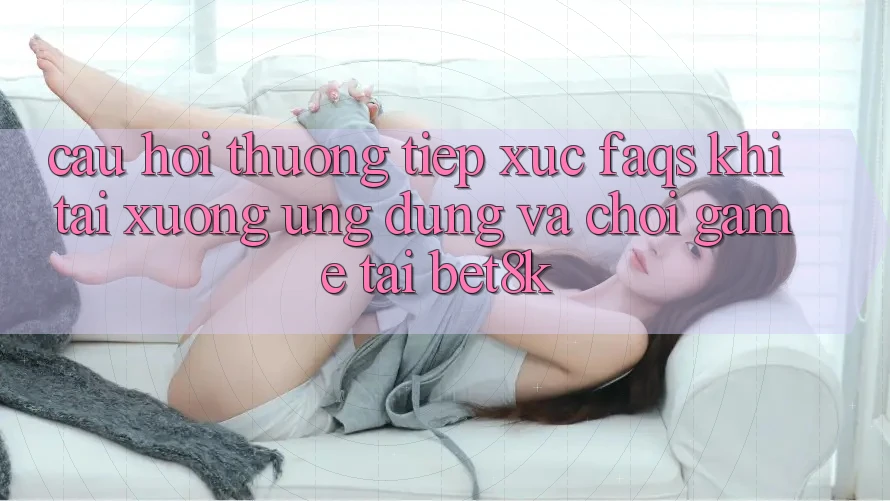Câu Hỏi Thường Tiếp xúc (FAQs) Khi Tải xuống Ứng dụng Và Chơi Game Tại Bet8k Câu Hỏi Thường Tiếp xúc (FAQs) Khi Tải xuống Ứng dụng Và Chơi Game Tại Bet8k