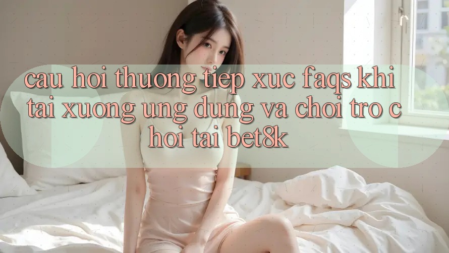Câu Hỏi Thường Tiếp xúc (FAQs) Khi Tải xuống Ứng dụng Và Chơi Trò chơi Tại Bet8k Câu Hỏi Thường Tiếp xúc (FAQs) Khi Tải xuống Ứng dụng Và Chơi Trò chơi Tại Bet8k