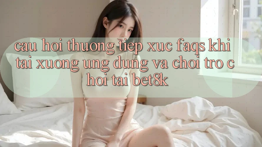 Câu Hỏi Thường Tiếp xúc (FAQs) Khi Tải xuống Ứng dụng Và Chơi Trò chơi Tại Bet8k Câu Hỏi Thường Tiếp xúc (FAQs) Khi Tải xuống Ứng dụng Và Chơi Trò chơi Tại Bet8k