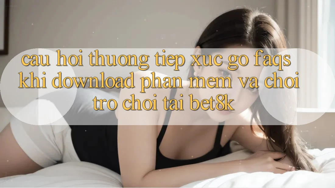 Câu Hỏi Thường Tiếp xúc gỡ (FAQs) Khi Download Phần mềm Và Chơi Trò chơi Tại Bet8k Câu Hỏi Thường Tiếp xúc gỡ (FAQs) Khi Download Phần mềm Và Chơi Trò chơi Tại Bet8k