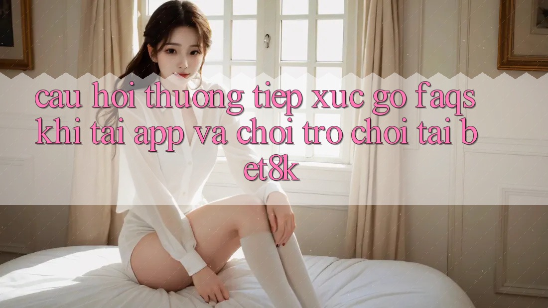 Câu Hỏi Thường Tiếp xúc gỡ (FAQs) Khi Tải App Và Chơi Trò chơi Tại Bet8k Câu Hỏi Thường Tiếp xúc gỡ (FAQs) Khi Tải App Và Chơi Trò chơi Tại Bet8k