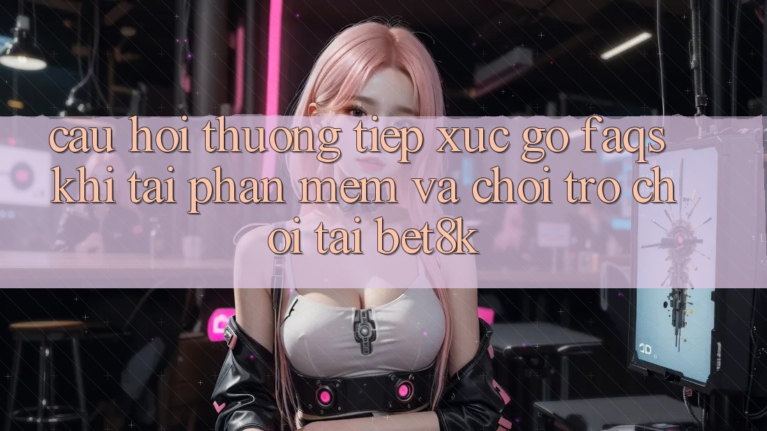 Câu Hỏi Thường Tiếp xúc gỡ (FAQs) Khi Tải Phần mềm Và Chơi Trò chơi Tại Bet8k