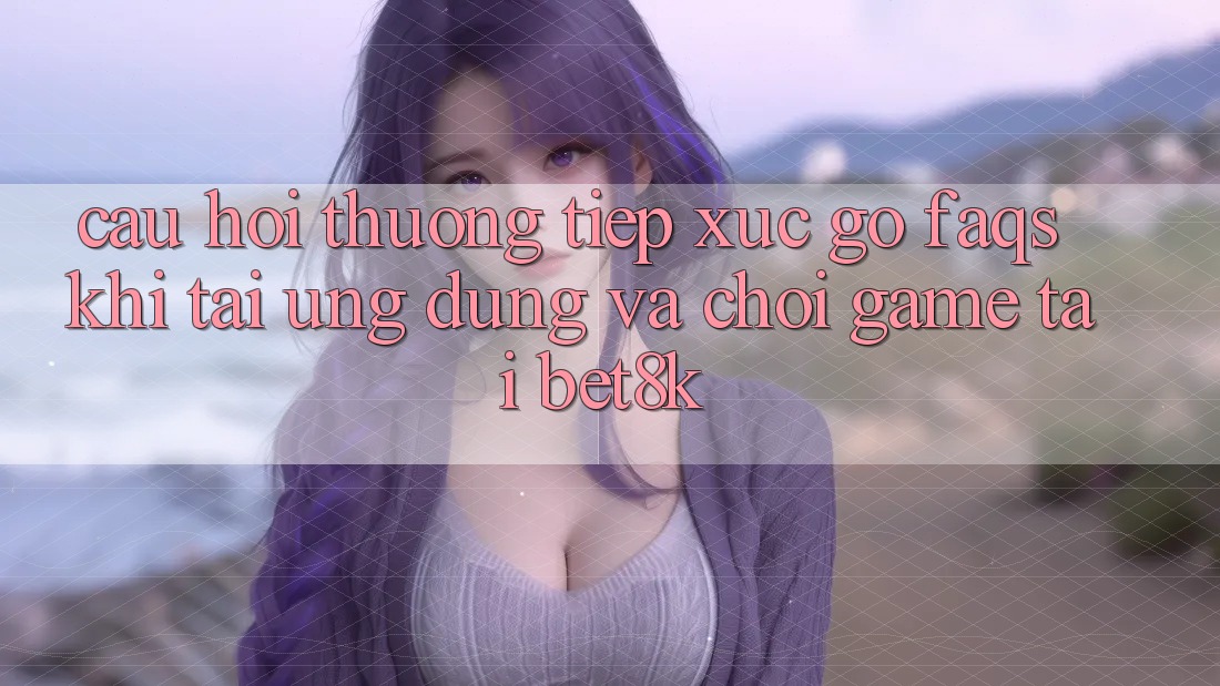 Câu Hỏi Thường Tiếp xúc gỡ (FAQs) Khi Tải Ứng dụng Và Chơi Game Tại Bet8k Câu Hỏi Thường Tiếp xúc gỡ (FAQs) Khi Tải Ứng dụng Và Chơi Game Tại Bet8k