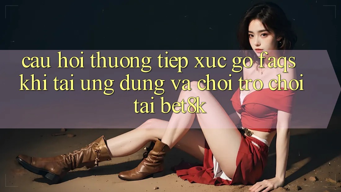 Câu Hỏi Thường Tiếp xúc gỡ (FAQs) Khi Tải Ứng dụng Và Chơi Trò chơi Tại Bet8k Câu Hỏi Thường Tiếp xúc gỡ (FAQs) Khi Tải Ứng dụng Và Chơi Trò chơi Tại Bet8k