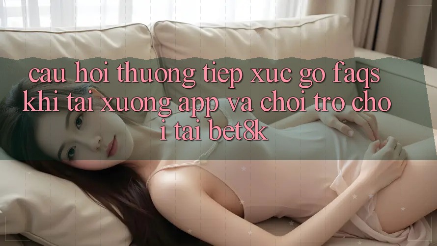 Câu Hỏi Thường Tiếp xúc gỡ (FAQs) Khi Tải xuống App Và Chơi Trò chơi Tại Bet8k Câu Hỏi Thường Tiếp xúc gỡ (FAQs) Khi Tải xuống App Và Chơi Trò chơi Tại Bet8k