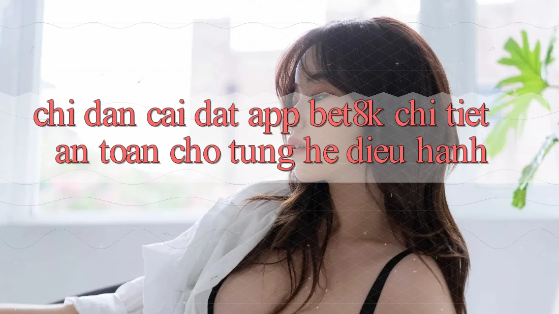 Chỉ dẫn Cài đặt App Bet8k Chi Tiết, An Toàn Cho Từng Hệ Điều Hành Chỉ dẫn Cài đặt App Bet8k Chi Tiết, An Toàn Cho Từng Hệ Điều Hành