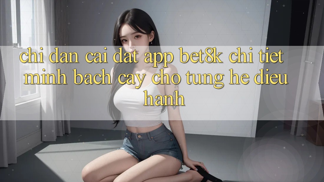 Chỉ dẫn Cài đặt App Bet8k Chi Tiết, Minh bạch cậy Cho Từng Hệ Điều Hành