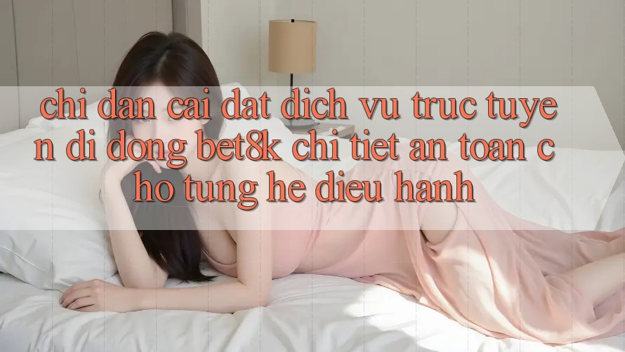 Chỉ dẫn Cài đặt Dịch vụ trực tuyến di động Bet8k Chi Tiết, An Toàn Cho Từng Hệ Điều Hành Chỉ dẫn Cài đặt Dịch vụ trực tuyến di động Bet8k Chi Tiết, An Toàn Cho Từng Hệ Điều Hành