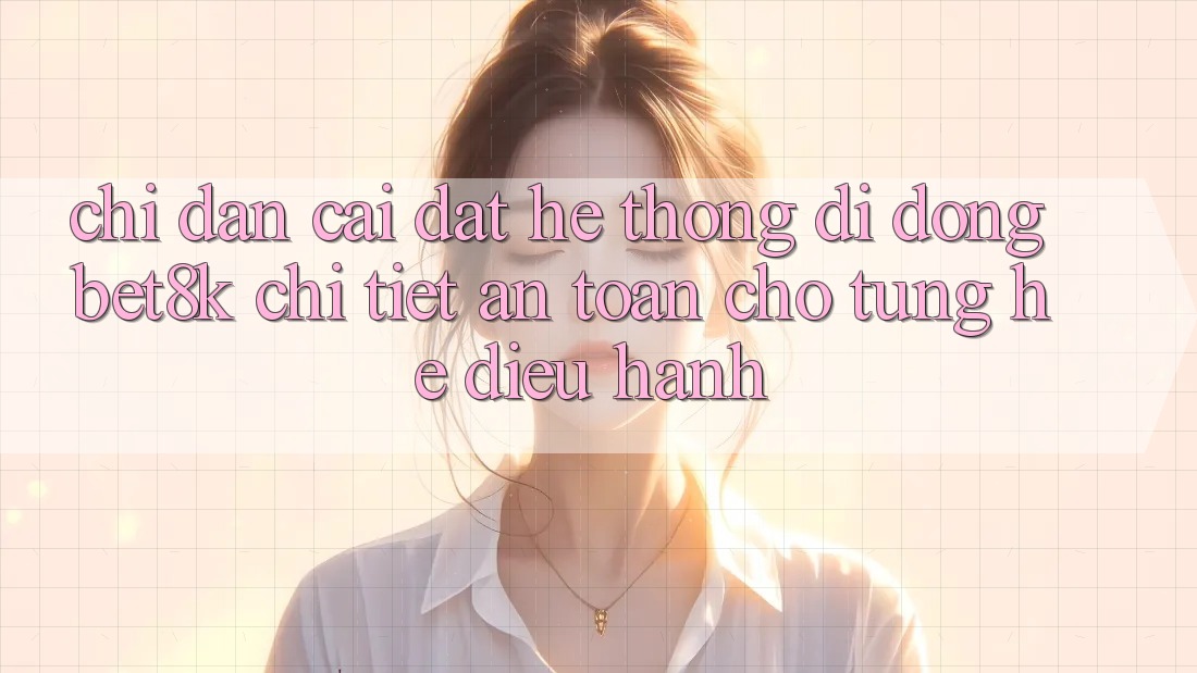 Chỉ dẫn Cài đặt Hệ thống di động Bet8k Chi Tiết, An toàn Cho Từng Hệ Điều Hành