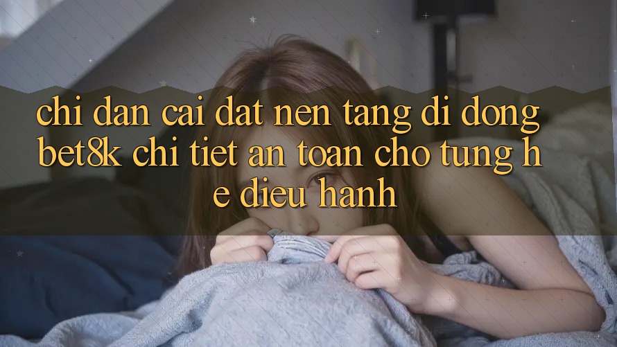 Chỉ dẫn Cài đặt Nền tảng di động Bet8k Chi Tiết, An toàn Cho Từng Hệ Điều Hành